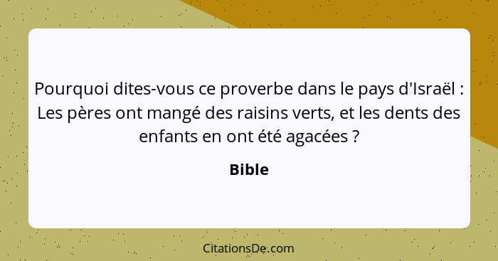 Pourquoi dites-vous ce proverbe dans le pays d'Israël : Les pères ont mangé des raisins verts, et les dents des enfants en ont été agacée... - Bible