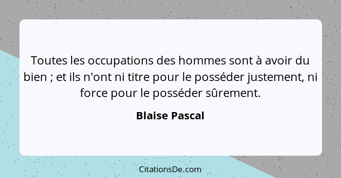 Toutes les occupations des hommes sont à avoir du bien ; et ils n'ont ni titre pour le posséder justement, ni force pour le possé... - Blaise Pascal