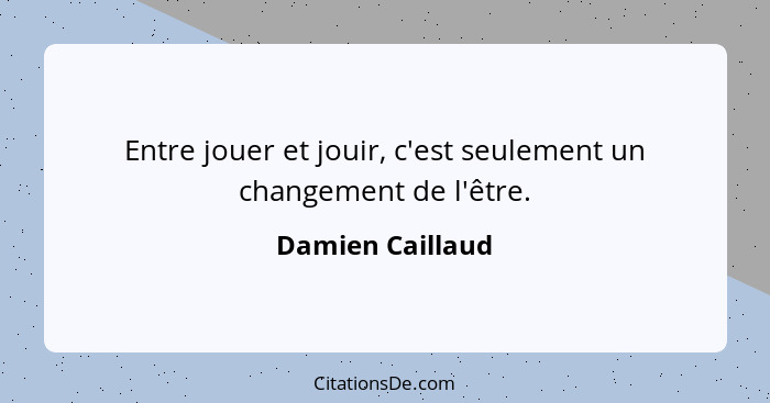 Entre jouer et jouir, c'est seulement un changement de l'être.... - Damien Caillaud