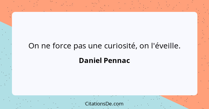 On ne force pas une curiosité, on l'éveille.... - Daniel Pennac