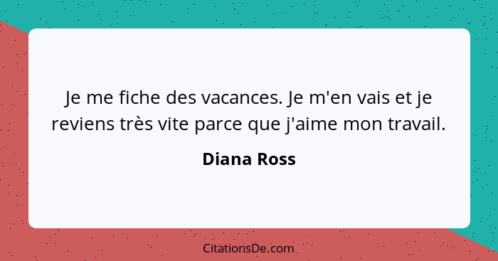 Je me fiche des vacances. Je m'en vais et je reviens très vite parce que j'aime mon travail.... - Diana Ross