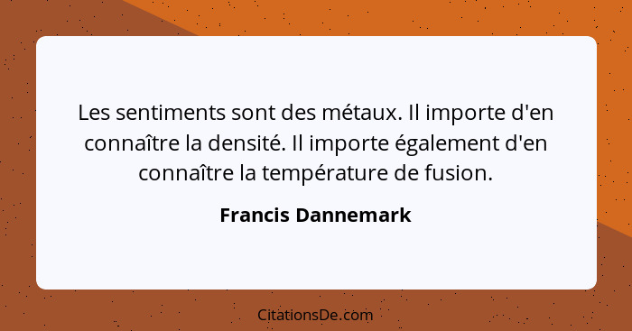 Les sentiments sont des métaux. Il importe d'en connaître la densité. Il importe également d'en connaître la température de fusion... - Francis Dannemark