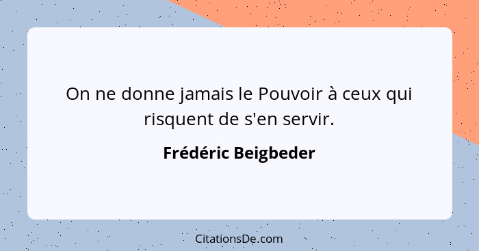 On ne donne jamais le Pouvoir à ceux qui risquent de s'en servir.... - Frédéric Beigbeder