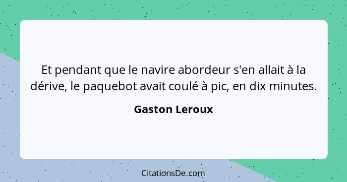 Et pendant que le navire abordeur s'en allait à la dérive, le paquebot avait coulé à pic, en dix minutes.... - Gaston Leroux