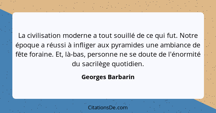 La civilisation moderne a tout souillé de ce qui fut. Notre époque a réussi à infliger aux pyramides une ambiance de fête foraine.... - Georges Barbarin