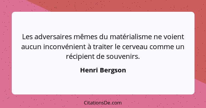 Les adversaires mêmes du matérialisme ne voient aucun inconvénient à traiter le cerveau comme un récipient de souvenirs.... - Henri Bergson