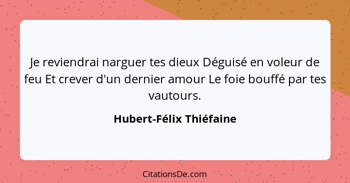 Je reviendrai narguer tes dieux Déguisé en voleur de feu Et crever d'un dernier amour Le foie bouffé par tes vautours.... - Hubert-Félix Thiéfaine