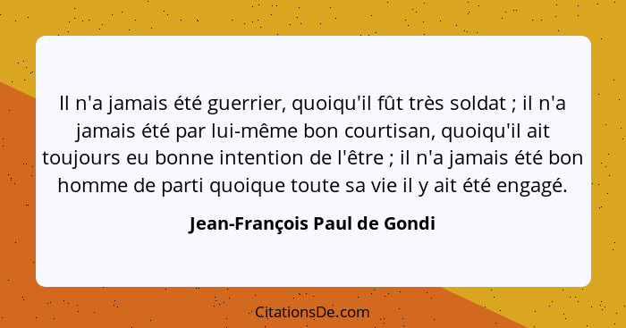 Il n'a jamais été guerrier, quoiqu'il fût très soldat ; il n'a jamais été par lui-même bon courtisan, quoiqu'il ait... - Jean-François Paul de Gondi