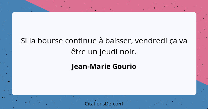 Si la bourse continue à baisser, vendredi ça va être un jeudi noir.... - Jean-Marie Gourio