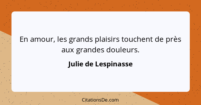 En amour, les grands plaisirs touchent de près aux grandes douleurs.... - Julie de Lespinasse