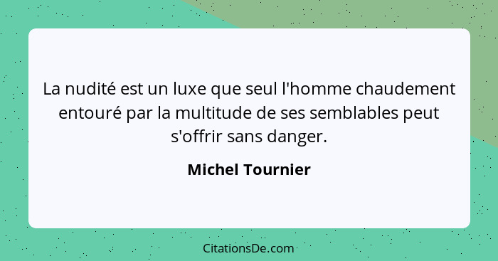 La nudité est un luxe que seul l'homme chaudement entouré par la multitude de ses semblables peut s'offrir sans danger.... - Michel Tournier