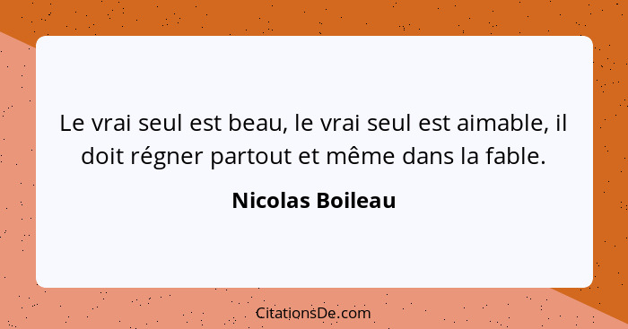 Le vrai seul est beau, le vrai seul est aimable, il doit régner partout et même dans la fable.... - Nicolas Boileau