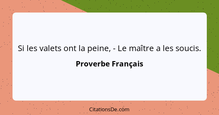 Si les valets ont la peine, - Le maître a les soucis.... - Proverbe Français