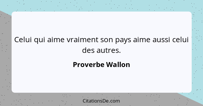 Celui qui aime vraiment son pays aime aussi celui des autres.... - Proverbe Wallon