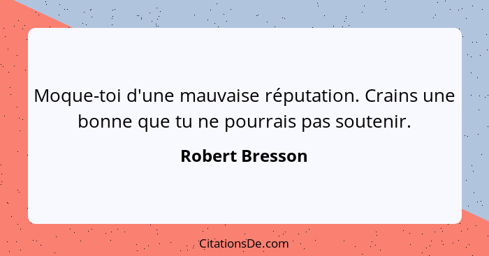 Moque-toi d'une mauvaise réputation. Crains une bonne que tu ne pourrais pas soutenir.... - Robert Bresson