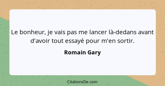 Le bonheur, je vais pas me lancer là-dedans avant d'avoir tout essayé pour m'en sortir.... - Romain Gary