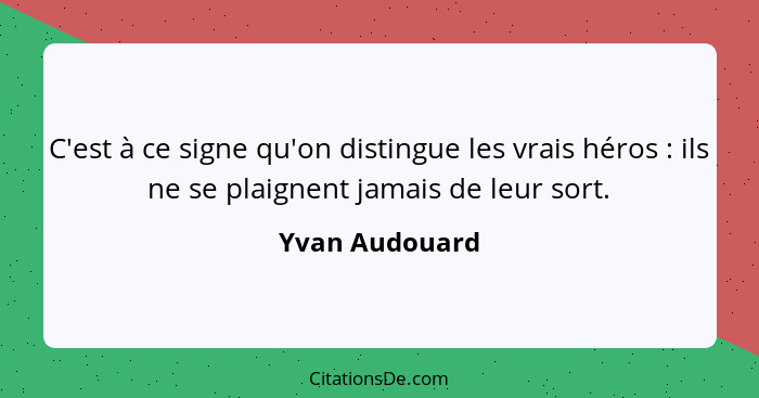 C'est à ce signe qu'on distingue les vrais héros : ils ne se plaignent jamais de leur sort.... - Yvan Audouard