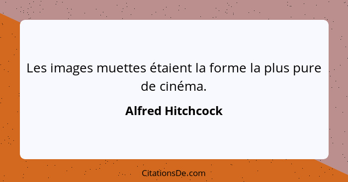 Les images muettes étaient la forme la plus pure de cinéma.... - Alfred Hitchcock