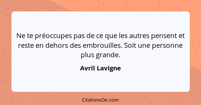 Ne te préoccupes pas de ce que les autres pensent et reste en dehors des embrouilles. Soit une personne plus grande.... - Avril Lavigne