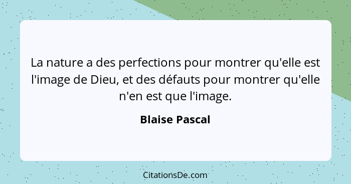 La nature a des perfections pour montrer qu'elle est l'image de Dieu, et des défauts pour montrer qu'elle n'en est que l'image.... - Blaise Pascal