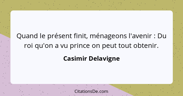 Quand le présent finit, ménageons l'avenir : Du roi qu'on a vu prince on peut tout obtenir.... - Casimir Delavigne