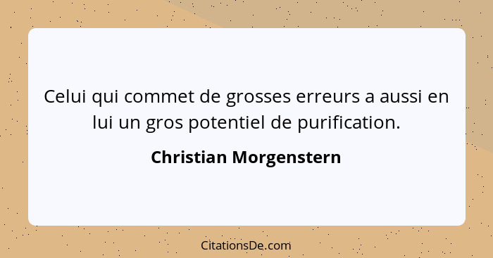 Celui qui commet de grosses erreurs a aussi en lui un gros potentiel de purification.... - Christian Morgenstern
