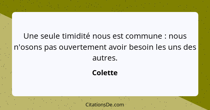 Une seule timidité nous est commune : nous n'osons pas ouvertement avoir besoin les uns des autres.... - Colette