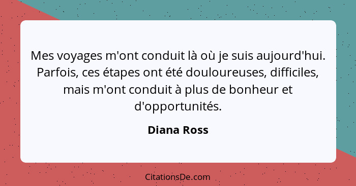 Mes voyages m'ont conduit là où je suis aujourd'hui. Parfois, ces étapes ont été douloureuses, difficiles, mais m'ont conduit à plus de b... - Diana Ross