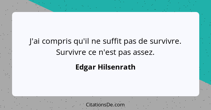 J'ai compris qu'il ne suffit pas de survivre. Survivre ce n'est pas assez.... - Edgar Hilsenrath