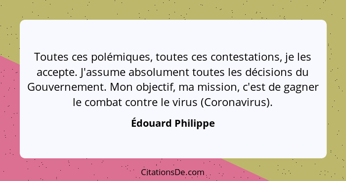 Toutes ces polémiques, toutes ces contestations, je les accepte. J'assume absolument toutes les décisions du Gouvernement. Mon obje... - Édouard Philippe