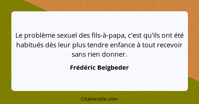 Le problème sexuel des fils-à-papa, c'est qu'ils ont été habitués dès leur plus tendre enfance à tout recevoir sans rien donner.... - Frédéric Beigbeder