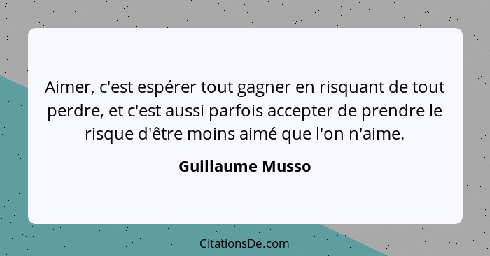 Aimer, c'est espérer tout gagner en risquant de tout perdre, et c'est aussi parfois accepter de prendre le risque d'être moins aimé... - Guillaume Musso