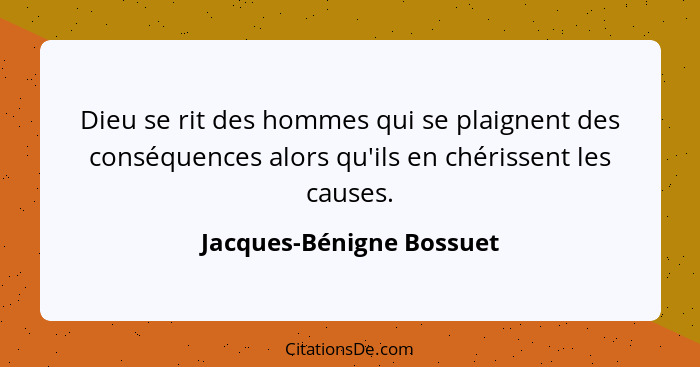 Dieu se rit des hommes qui se plaignent des conséquences alors qu'ils en chérissent les causes.... - Jacques-Bénigne Bossuet