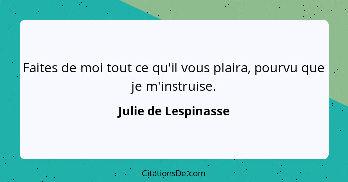 Faites de moi tout ce qu'il vous plaira, pourvu que je m'instruise.... - Julie de Lespinasse