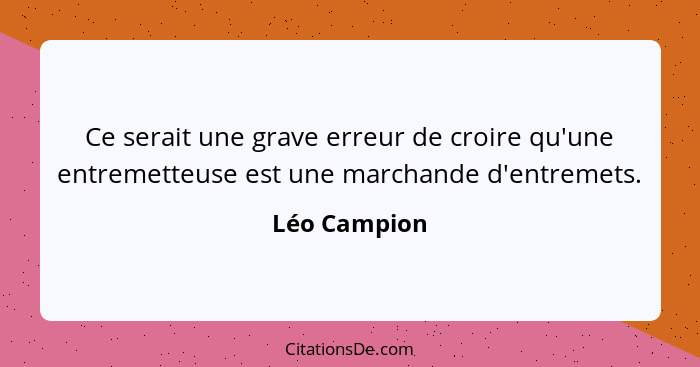 Ce serait une grave erreur de croire qu'une entremetteuse est une marchande d'entremets.... - Léo Campion