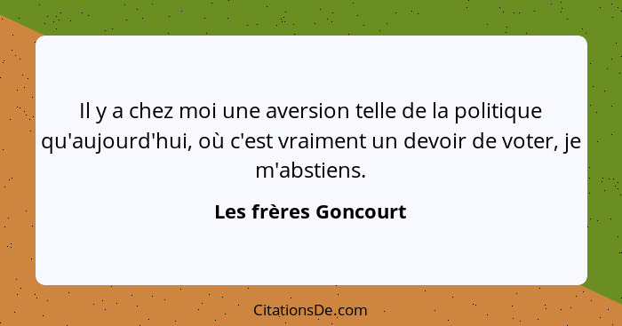 Il y a chez moi une aversion telle de la politique qu'aujourd'hui, où c'est vraiment un devoir de voter, je m'abstiens.... - Les frères Goncourt