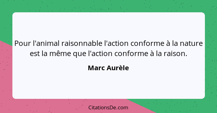 Pour l'animal raisonnable l'action conforme à la nature est la même que l'action conforme à la raison.... - Marc Aurèle
