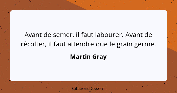 Avant de semer, il faut labourer. Avant de récolter, il faut attendre que le grain germe.... - Martin Gray