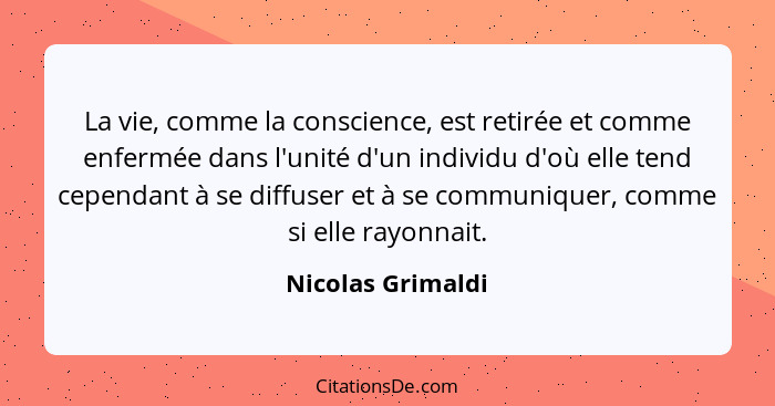 La vie, comme la conscience, est retirée et comme enfermée dans l'unité d'un individu d'où elle tend cependant à se diffuser et à s... - Nicolas Grimaldi