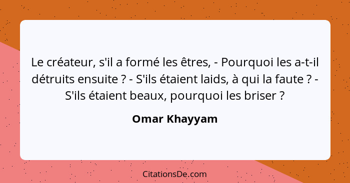 Le créateur, s'il a formé les êtres, - Pourquoi les a-t-il détruits ensuite ? - S'ils étaient laids, à qui la faute ? - S'ils... - Omar Khayyam