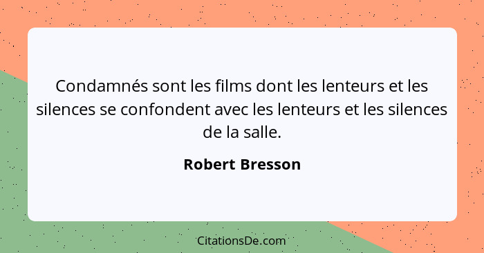 Condamnés sont les films dont les lenteurs et les silences se confondent avec les lenteurs et les silences de la salle.... - Robert Bresson