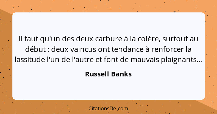 Il faut qu'un des deux carbure à la colère, surtout au début ; deux vaincus ont tendance à renforcer la lassitude l'un de l'autre... - Russell Banks