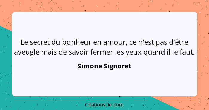 Le secret du bonheur en amour, ce n'est pas d'être aveugle mais de savoir fermer les yeux quand il le faut.... - Simone Signoret