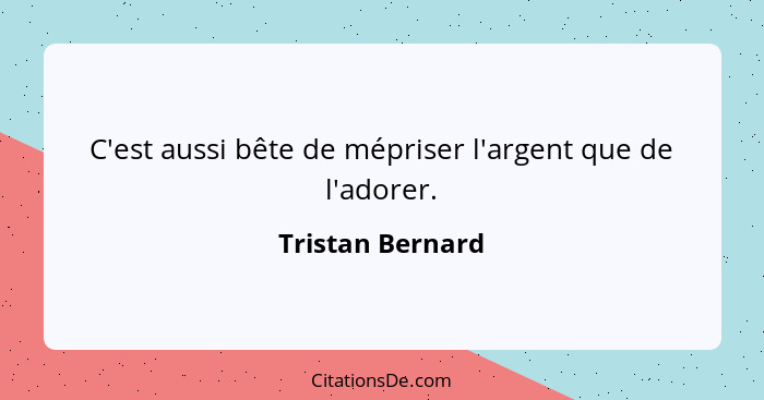 C'est aussi bête de mépriser l'argent que de l'adorer.... - Tristan Bernard