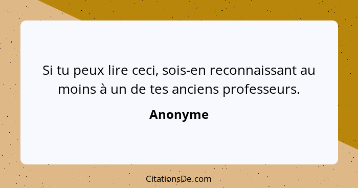 Si tu peux lire ceci, sois-en reconnaissant au moins à un de tes anciens professeurs.... - Anonyme