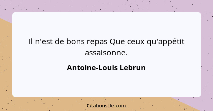 Il n'est de bons repas Que ceux qu'appétit assaisonne.... - Antoine-Louis Lebrun