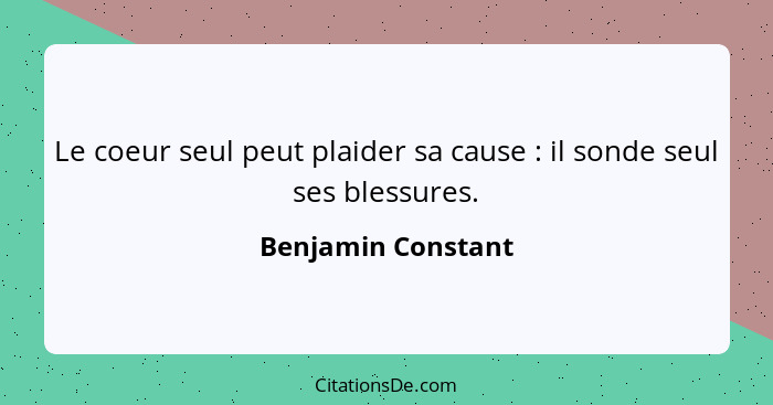 Le coeur seul peut plaider sa cause : il sonde seul ses blessures.... - Benjamin Constant