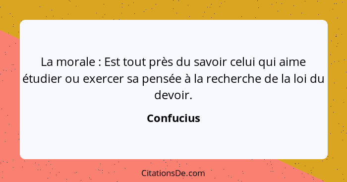 La morale : Est tout près du savoir celui qui aime étudier ou exercer sa pensée à la recherche de la loi du devoir.... - Confucius