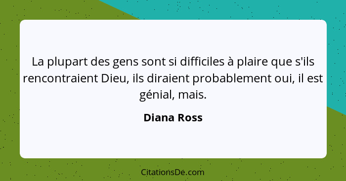 La plupart des gens sont si difficiles à plaire que s'ils rencontraient Dieu, ils diraient probablement oui, il est génial, mais.... - Diana Ross