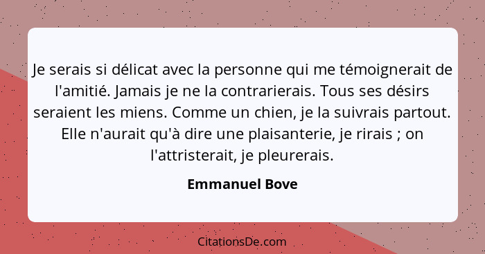 Je serais si délicat avec la personne qui me témoignerait de l'amitié. Jamais je ne la contrarierais. Tous ses désirs seraient les mie... - Emmanuel Bove